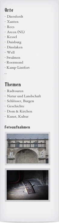 Orte
Diersfordt
Xanten
Rees
Arcen (NL)
Kessel
Duisburg
Dinslaken
Well
Swalmen
Roermond
Kamp-Lintfort
...

Themen
Radtouren
Natur und Landschaft
Schlösser, Burgen
Geschichte
Dom & Kirchen
Kunst, Kultur

Fotoaufnahmen
￼￼